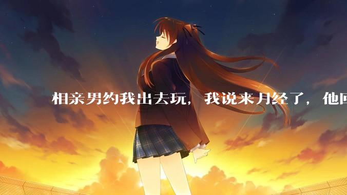 相亲男约我出去玩，我说来月经了，他回复「那还是不去玩了」，我很生气，他解释是开玩笑，这男的是不是渣男？