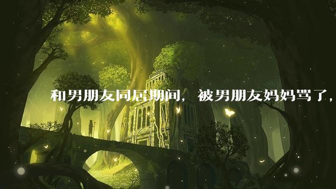 和男朋友同居期间，被男朋友妈妈骂了，要怎么办呢？后续要如何相处呢？
