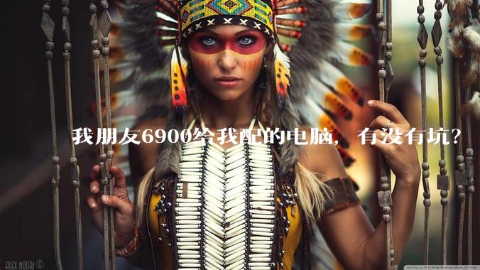 我朋友6900给我配的电脑，有没有坑？
