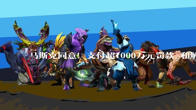 马斯克同意！支付超1000万元罚款_和解_与美国_收购