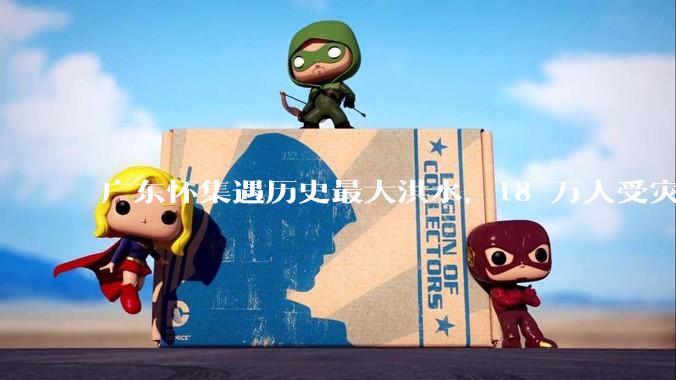 广东怀集遇历史最大洪水，18 万人受灾，积水最深处达 3 米，目前当地情况如何？