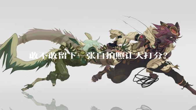 敢不敢留下一张自拍照让人打分？