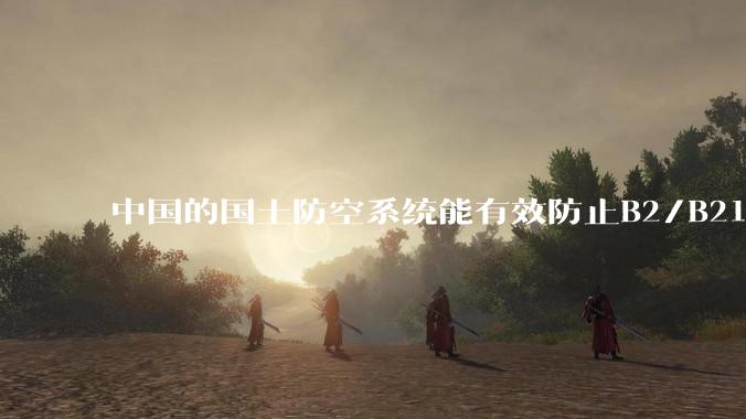 中国的国土防空系统能有效防止B2/B21这类飞翼隐身战略轰炸机入侵吗？